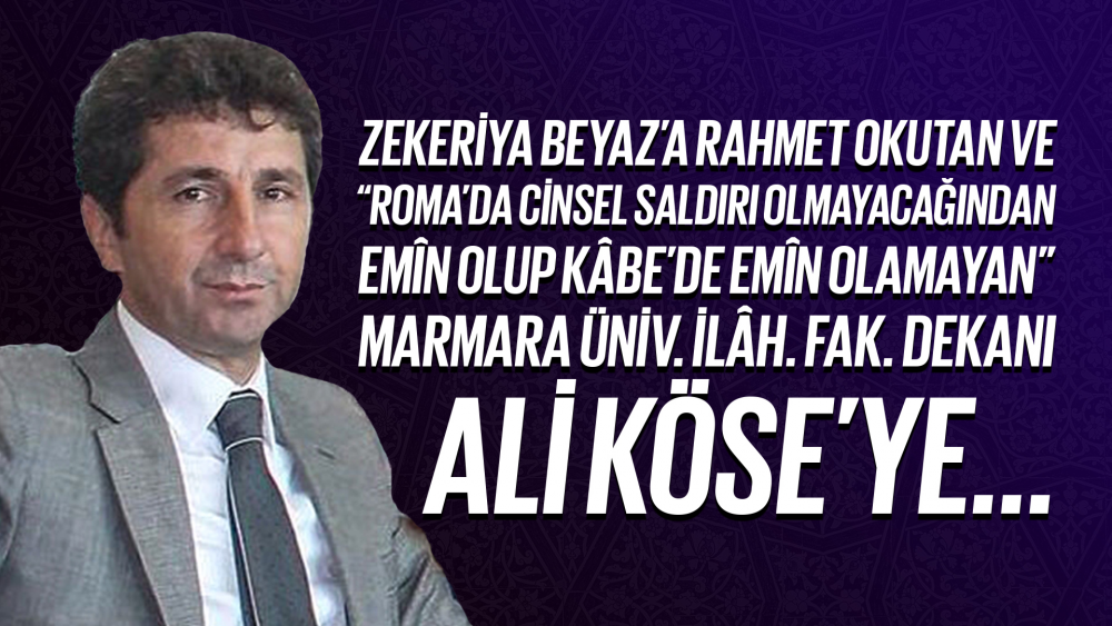 Zekeriya Beyaz’a rahmet okutan ve: "Roma’da cinsel saldırı olmayacağından emîn olup Kâbe’de emîn olamayan" Ali Köse’ye...