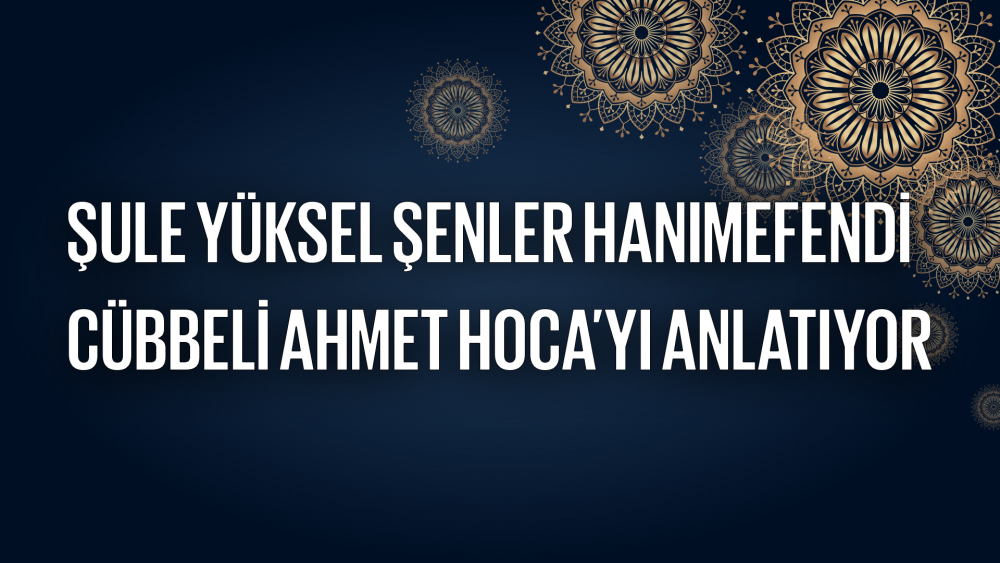 Şule Yüksel Şenler Hanımefendi Cübbeli Ahmet Hoca’yı Anlatıyor