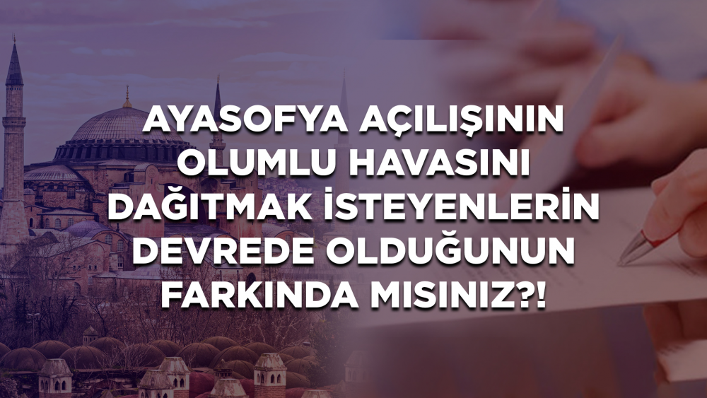 Ayasofya Açılışının Olumlu Havasını Dağıtmak İsteyenlerin Devrede Olduğunun Farkında mısınız?!