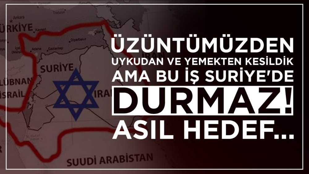 Üzüntümüzden Uykudan ve Yemekten Kesildik Ama Bu İş Suriye'de Durmaz! Asıl Hedef...