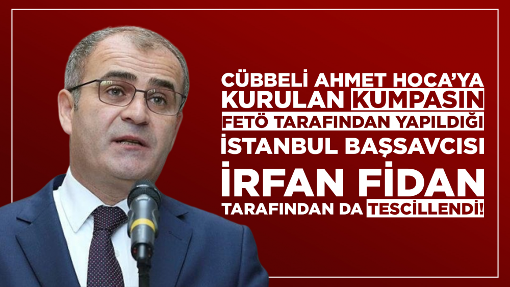 Cübbeli Ahmet Hoca’ya kurulan kumpasın, Fetö tarafından yapıldığı İstanbul Başsavcısı İrfan Fidan tarafından da tescillendi!