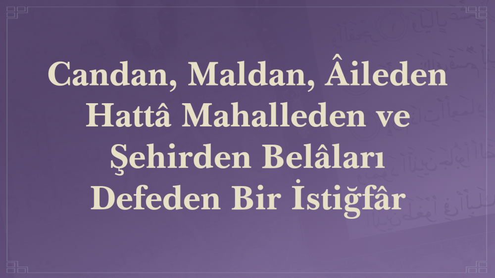 Candan, Maldan, Âileden Hattâ Mahalleden ve Şehirden Belâları Defeden Bir İstiğfâr
