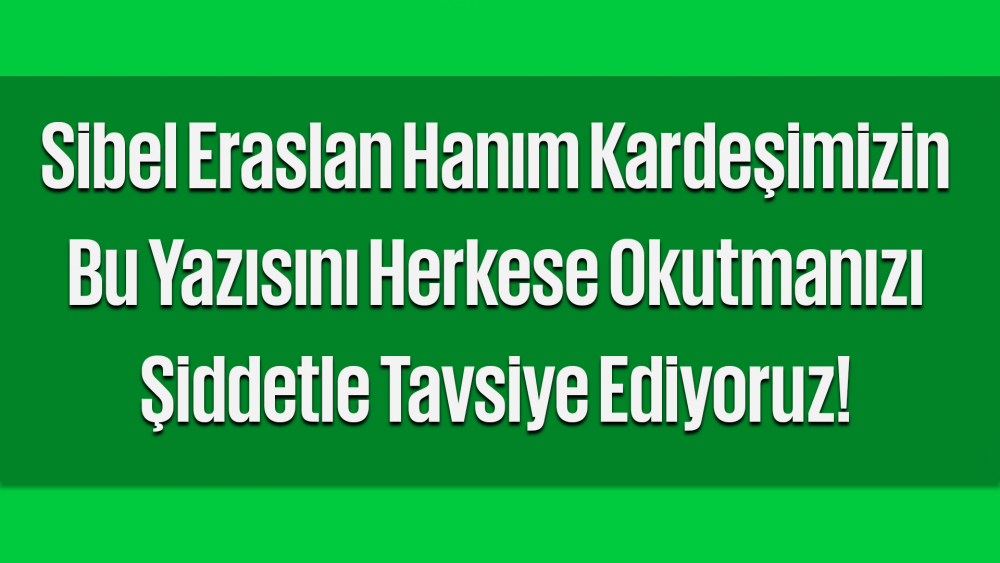 Sibel Eraslan Hanım Kardeşimizin Bu Yazısını Herkese Okutmanızı Şiddetle Tavsiye Ediyoruz!
