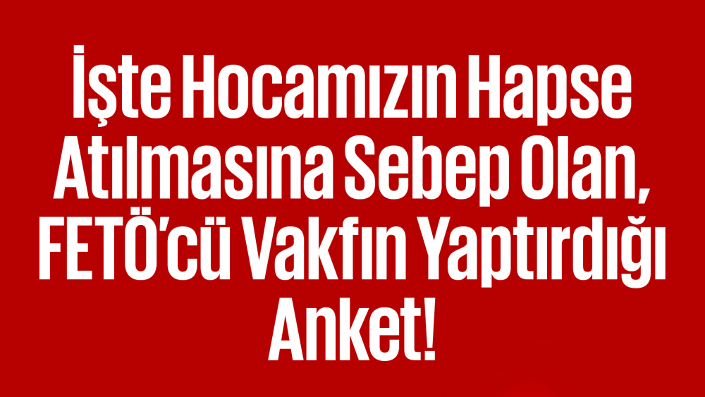 İşte Hocamızın Hapse Atılmasına Sebep Olan, FETÖ’cü Vakfın Yaptırdığı Anket