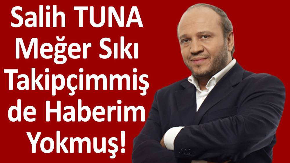 Salih TUNA Meğer Sıkı Takipçimmiş de Haberim Yokmuş!