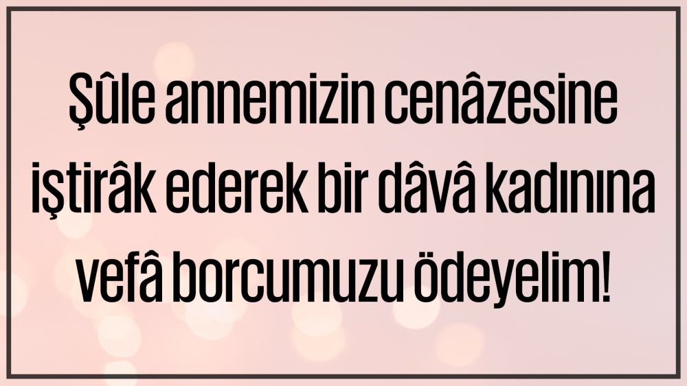 Şûle annemizin cenâzesine iştirâk ederek bir dâvâ kadınına vefâ borcumuzu ödeyelim!