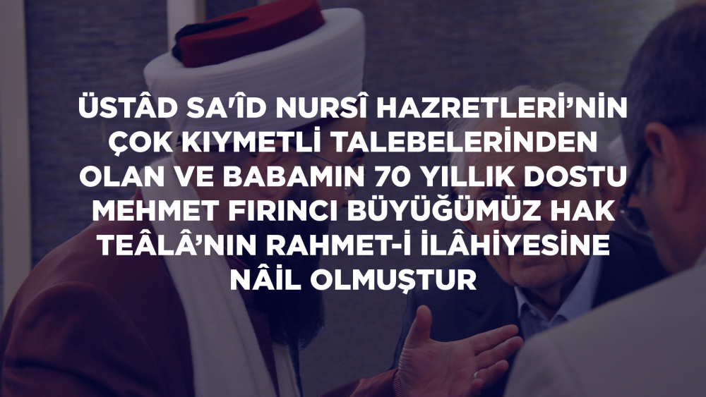 Üstâd Sa'îd Nursî Hazretleri’nin çok kıymetli talebelerinden olan ve babamın 70 yıllık dostu Mehmet Fırıncı büyüğümüz Hak Teâlâ’nın rahmet-i ilâhiyesine nâil olmuştur
