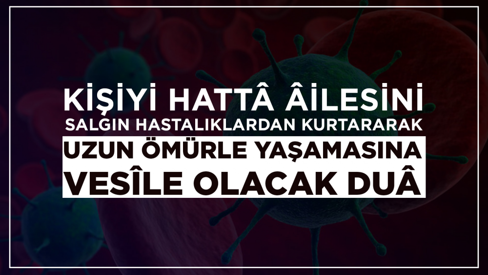 Kişiyi, Hattâ Âilesini Salgın Hastalıklardan Kurtararak Uzun Ömürle Yaşamasına Vesîle Olacak Duâ